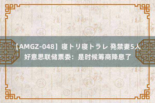 【AMGZ-048】寝トリ寝トラレ 発禁妻5人 好意思联储票委：是时候筹商降息了