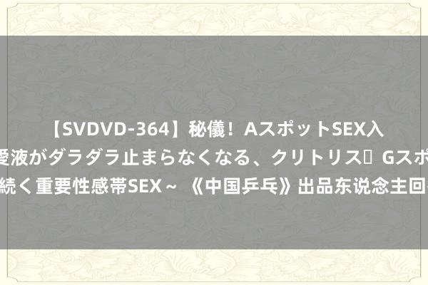 【SVDVD-364】秘儀！AスポットSEX入門 ～刺激した瞬間から愛液がダラダラ止まらなくなる、クリトリス・Gスポットに続く重要性感帯SEX～ 《中国乒乓》出品东说念主回报票房不如预期：阅历的陡立好多