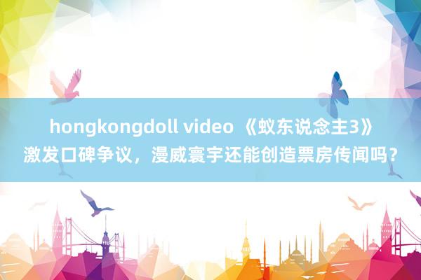 hongkongdoll video 《蚁东说念主3》激发口碑争议，漫威寰宇还能创造票房传闻吗？