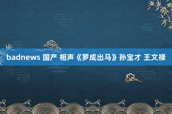 badnews 国产 相声《罗成出马》孙宝才 王文禄