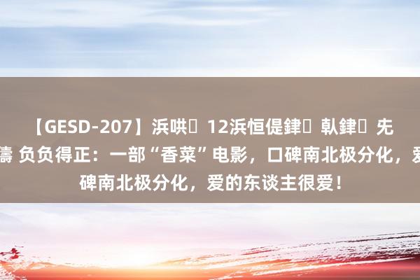 【GESD-207】浜哄12浜恒偍銉倝銉兂銉€銉笺儵銉炽儔 负负得正：一部“香菜”电影，口碑南北极分化，爱的东谈主很爱！