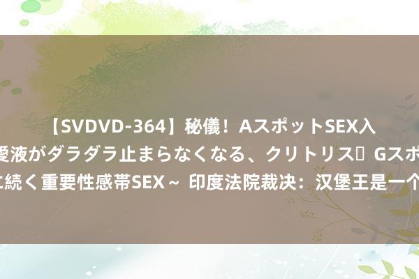 【SVDVD-364】秘儀！AスポットSEX入門 ～刺激した瞬間から愛液がダラダラ止まらなくなる、クリトリス・Gスポットに続く重要性感帯SEX～ 印度法院裁决：汉堡王是一个印度品牌 好意思企侵权诉讼溃逃