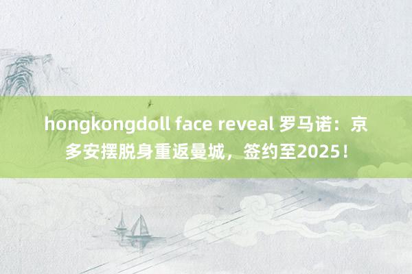 hongkongdoll face reveal 罗马诺：京多安摆脱身重返曼城，签约至2025！