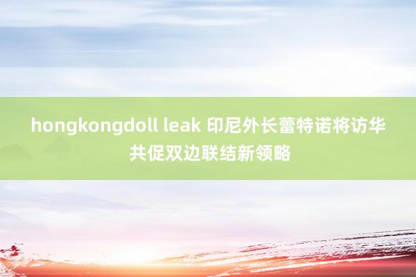 hongkongdoll leak 印尼外长蕾特诺将访华 共促双边联结新领略