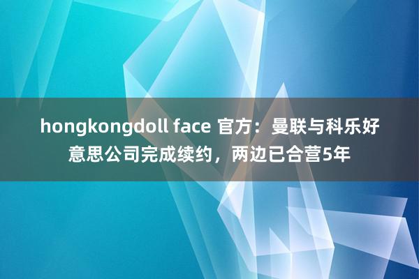 hongkongdoll face 官方：曼联与科乐好意思公司完成续约，两边已合营5年