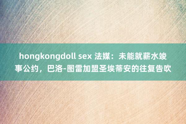 hongkongdoll sex 法媒：未能就薪水竣事公约，巴洛-图雷加盟圣埃蒂安的往复告吹