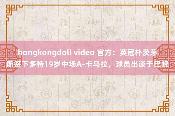 hongkongdoll video 官方：英冠朴茨茅斯签下多特19岁中场A-卡马拉，球员出谈于巴黎