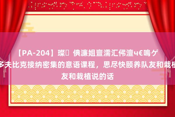 【PA-204】璨倎濂姐亶濡汇伄澶ч€嗚ゲ 米体：多夫比克接纳密集的意语课程，思尽快颐养队友和栽植说的话