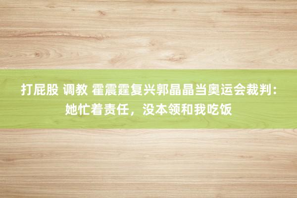 打屁股 调教 霍震霆复兴郭晶晶当奥运会裁判：她忙着责任，没本领和我吃饭