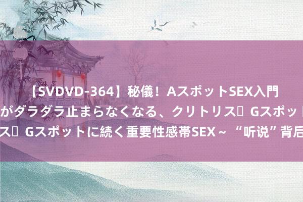 【SVDVD-364】秘儀！AスポットSEX入門 ～刺激した瞬間から愛液がダラダラ止まらなくなる、クリトリス・Gスポットに続く重要性感帯SEX～ “听说”背后，悟空炫技