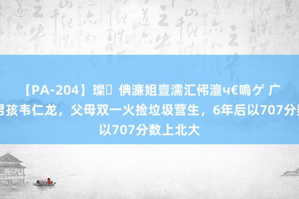 【PA-204】璨倎濂姐亶濡汇伄澶ч€嗚ゲ 广西13岁男孩韦仁龙，父母双一火捡垃圾营生，6年后以707分数上北大