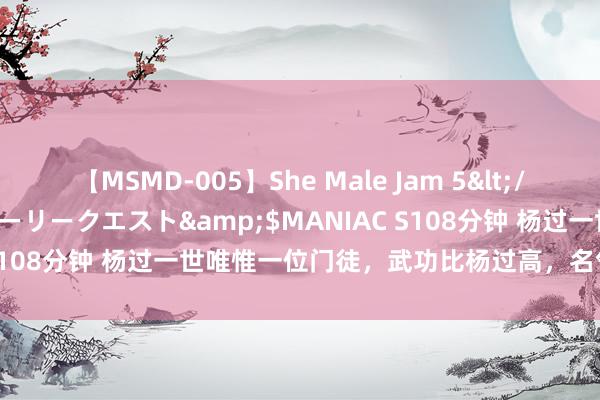 【MSMD-005】She Male Jam 5</a>2008-08-04グローリークエスト&$MANIAC S108分钟 杨过一世唯惟一位门徒，武功比杨过高，名气比杨过还大