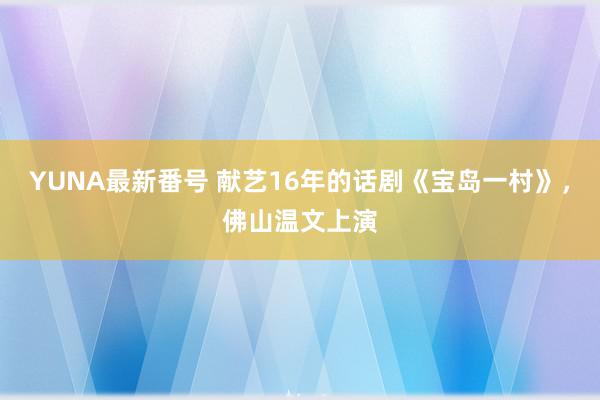 YUNA最新番号 献艺16年的话剧《宝岛一村》，佛山温文上演