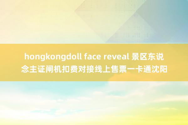 hongkongdoll face reveal 景区东说念主证闸机扣费对接线上售票一卡通沈阳