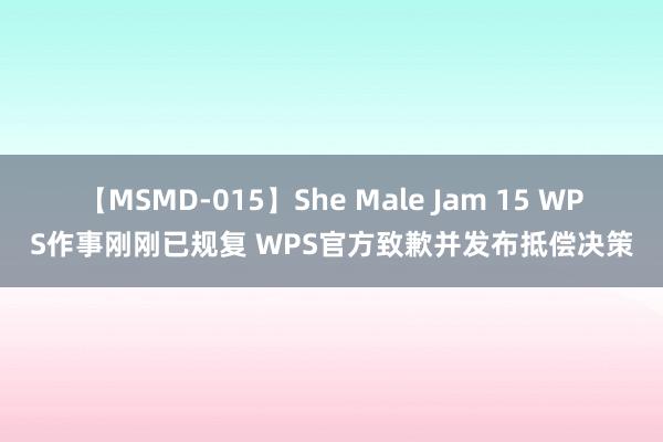 【MSMD-015】She Male Jam 15 WPS作事刚刚已规复 WPS官方致歉并发布抵偿决策