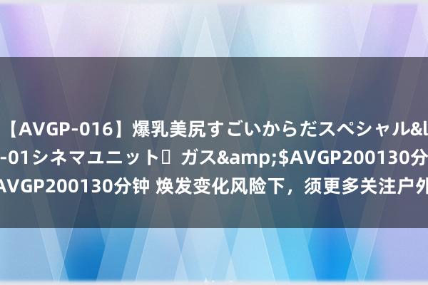 【AVGP-016】爆乳美尻すごいからだスペシャル</a>2007-12-01シネマユニット・ガス&$AVGP200130分钟 焕发变化风险下，须更多关注户外职责者处境