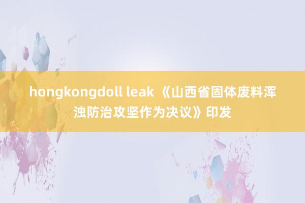 hongkongdoll leak 《山西省固体废料浑浊防治攻坚作为决议》印发