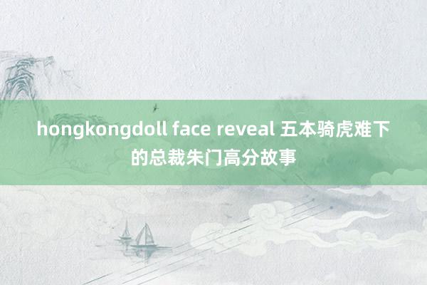 hongkongdoll face reveal 五本骑虎难下的总裁朱门高分故事