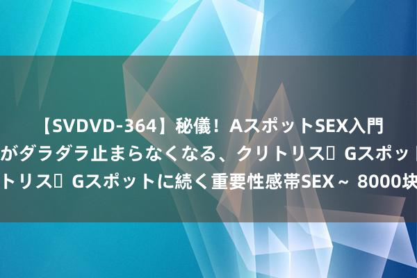 【SVDVD-364】秘儀！AスポットSEX入門 ～刺激した瞬間から愛液がダラダラ止まらなくなる、クリトリス・Gスポットに続く重要性感帯SEX～ 8000块的故事