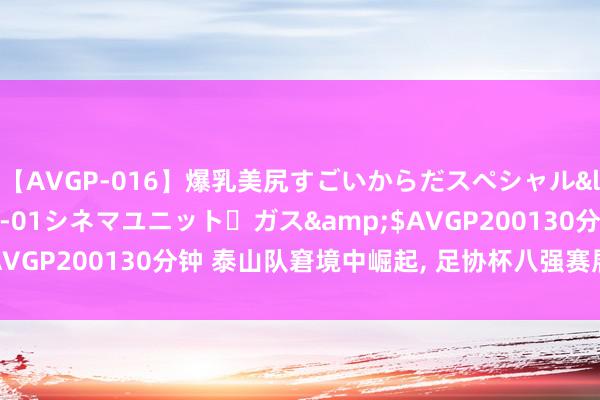 【AVGP-016】爆乳美尻すごいからだスペシャル</a>2007-12-01シネマユニット・ガス&$AVGP200130分钟 泰山队窘境中崛起, 足协杯八强赛展现着实实力