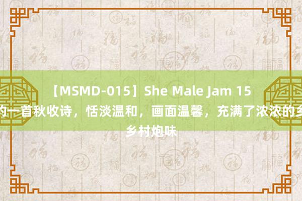 【MSMD-015】She Male Jam 15 孔平仲的一首秋收诗，恬淡温和，画面温馨，充满了浓浓的乡村炮味