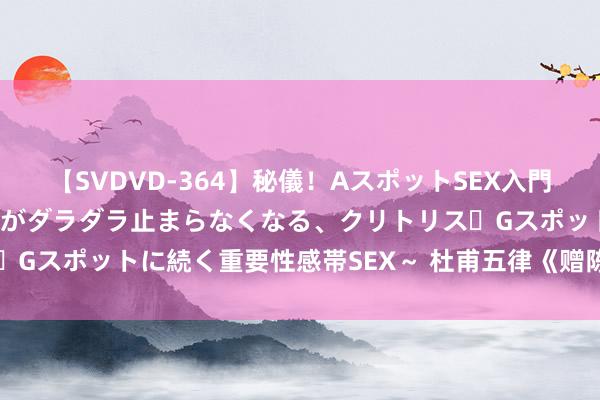 【SVDVD-364】秘儀！AスポットSEX入門 ～刺激した瞬間から愛液がダラダラ止まらなくなる、クリトリス・Gスポットに続く重要性感帯SEX～ 杜甫五律《赠陈二补阙》读记