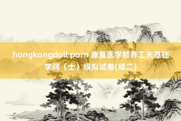 hongkongdoll porn 康复医学颐养工夫基础学问（士）模拟试卷(续二)