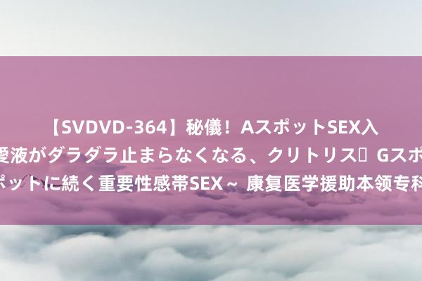 【SVDVD-364】秘儀！AスポットSEX入門 ～刺激した瞬間から愛液がダラダラ止まらなくなる、クリトリス・Gスポットに続く重要性感帯SEX～ 康复医学援助本领专科施行能力（士）模拟试卷