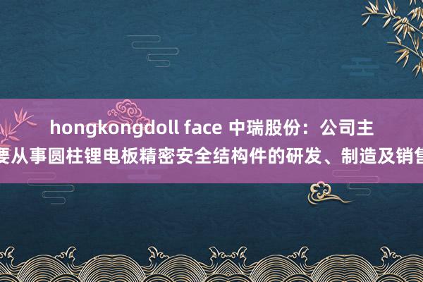 hongkongdoll face 中瑞股份：公司主要从事圆柱锂电板精密安全结构件的研发、制造及销售