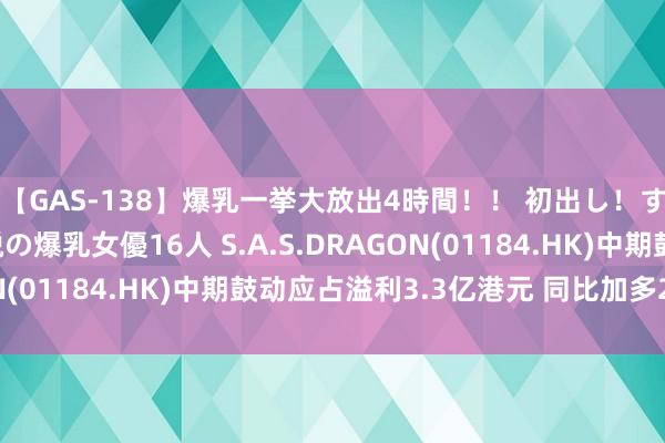 【GAS-138】爆乳一挙大放出4時間！！ 初出し！すべて撮り下ろし 伝説の爆乳女優16人 S.A.S.DRAGON(01184.HK)中期鼓动应占溢利3.3亿港元 同比加多21.7%