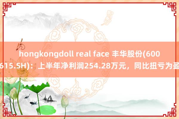 hongkongdoll real face 丰华股份(600615.SH)：上半年净利润254.28万元，同比扭亏为盈