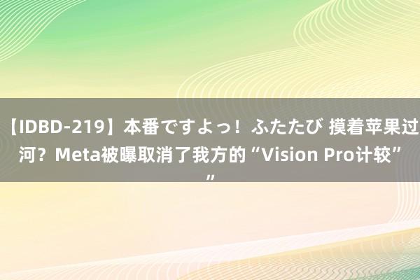 【IDBD-219】本番ですよっ！ふたたび 摸着苹果过河？Meta被曝取消了我方的“Vision Pro计较”