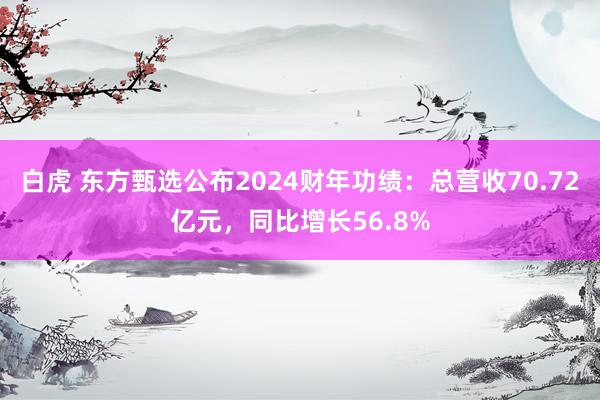 白虎 东方甄选公布2024财年功绩：总营收70.72亿元，同比增长56.8%