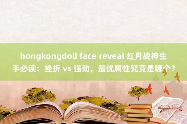 hongkongdoll face reveal 红月战神生手必读：挫折 vs 强劲，最优属性究竟是哪个？