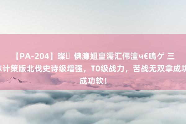 【PA-204】璨倎濂姐亶濡汇伄澶ч€嗚ゲ 三国志计策版北伐史诗级增强，T0级战力，苦战无双拿成功软！