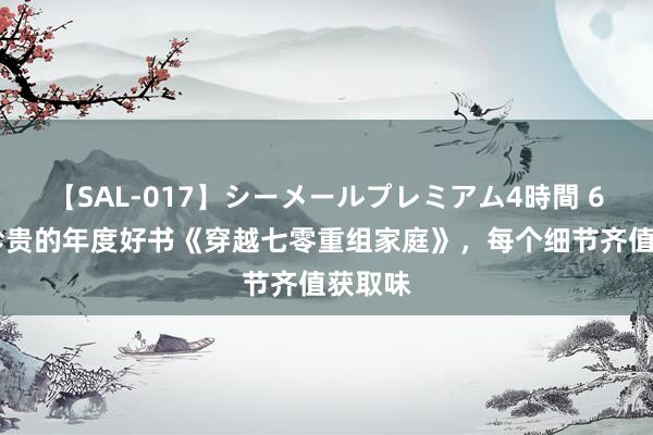 【SAL-017】シーメールプレミアム4時間 6 必须珍贵的年度好书《穿越七零重组家庭》，每个细节齐值获取味