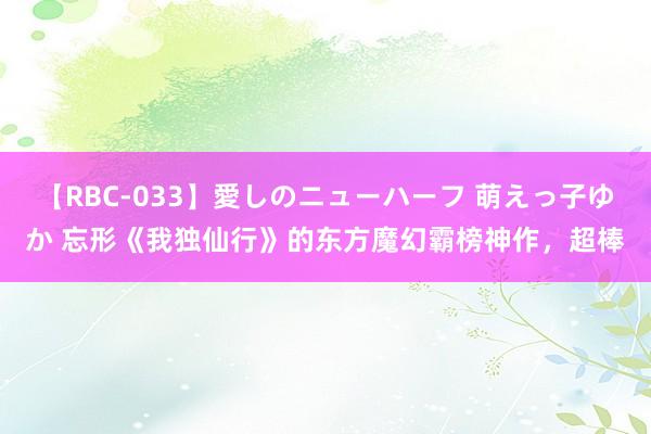 【RBC-033】愛しのニューハーフ 萌えっ子ゆか 忘形《我独仙行》的东方魔幻霸榜神作，超棒