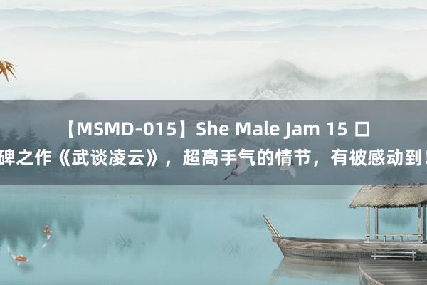 【MSMD-015】She Male Jam 15 口碑之作《武谈凌云》，超高手气的情节，有被感动到！