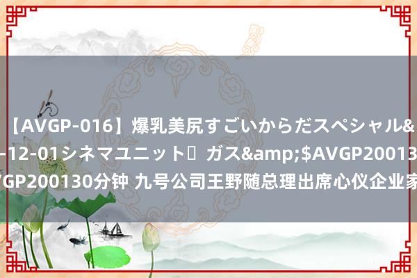 【AVGP-016】爆乳美尻すごいからだスペシャル</a>2007-12-01シネマユニット・ガス&$AVGP200130分钟 九号公司王野随总理出席心仪企业家委员会第七次会议