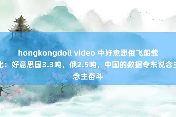 hongkongdoll video 中好意思俄飞船载重对比：好意思国3.3吨，俄2.5吨，中国的数据令东说念主奋斗