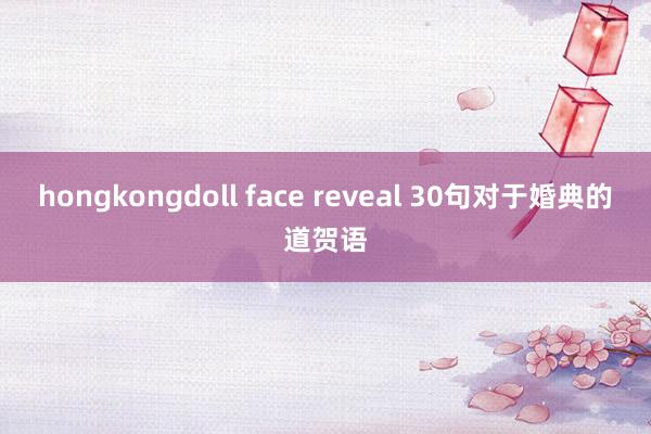 hongkongdoll face reveal 30句对于婚典的道贺语