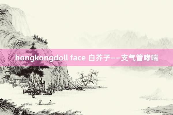 hongkongdoll face 白芥子——支气管哮喘