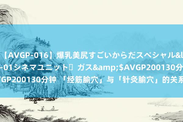 【AVGP-016】爆乳美尻すごいからだスペシャル</a>2007-12-01シネマユニット・ガス&$AVGP200130分钟 「经筋腧穴」与「针灸腧穴」的关系偏激临床真谛