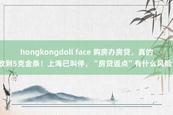 hongkongdoll face 购房办房贷，真的收到5克金条！上海已叫停，“房贷返点”有什么风险？