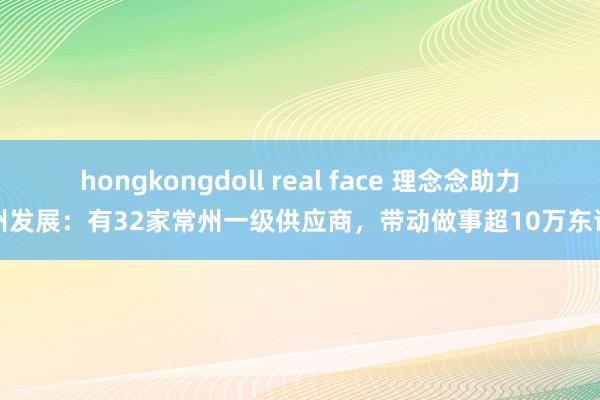 hongkongdoll real face 理念念助力常州发展：有32家常州一级供应商，带动做事超10万东谈主